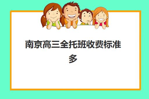 南京高三全托班收费标准多少？2025年最新费用详情与择校指南助您精准选择