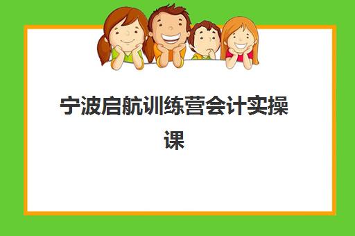 宁波启航训练营会计实操课程集训营哪家口碑好一点？2023年真实学员评价、机构对比与选择全指南
