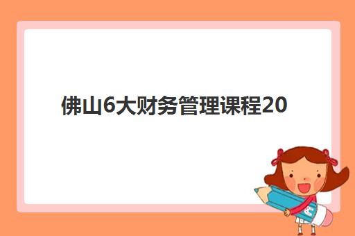 佛山6大财务管理课程2025报名时间表格如何查询？最新课程时间安排与报名全指南
