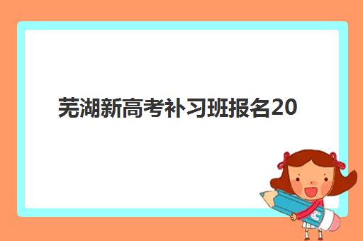 芜湖新高考补习班报名2025报名时间表:最新补报名时间与机构选择全攻略 芜湖新高考补习班报名2025报名时间表:最新补报名时间与机构选择全攻略