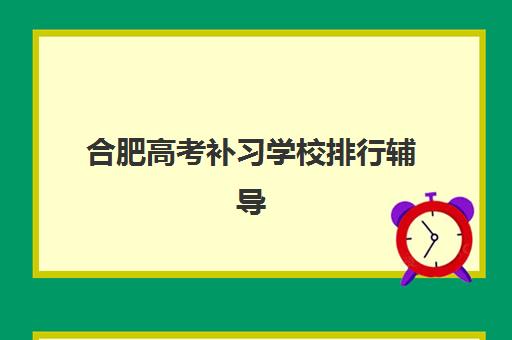 合肥高考补习学校排行辅导班哪个比较好一点?2025年最新排名与择校全攻略 合肥高考补习学校排行辅导班哪个比较好一点?2025年最新排名与择校全攻略