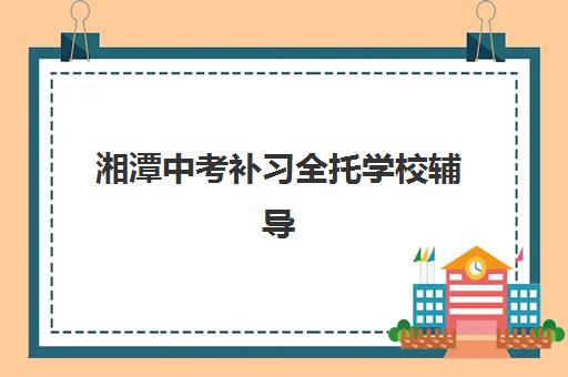 湘潭中考补习全托学校辅导班有哪些机构好？2025年最新排名、收费标准与择校指南