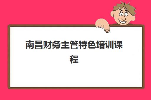 南昌财务主管特色培训课程辅导机构有哪些地方好？2025年精选机构特色课程全解析