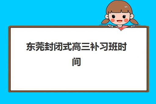 东莞封闭式高三补习班时间2025年公布了吗？最新权威日程、报名流程与择校避坑全指南