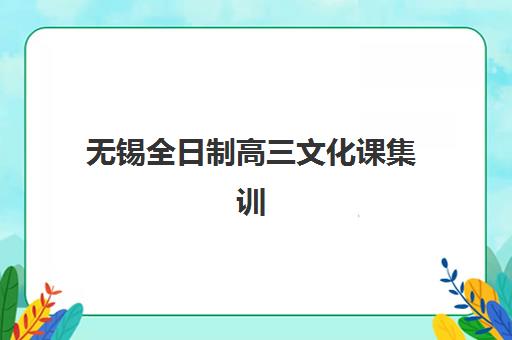 无锡全日制高三文化课集训培训机构哪个比较好？2025年最新十大排名、择校标准与成功案例深度解析