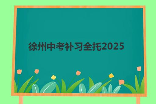 徐州中考补习全托2025报名时间怎么查？最新时间表与机构选择全攻略