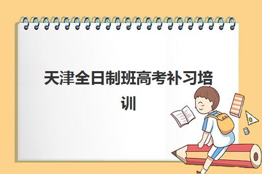 天津全日制班高考补习培训机构哪个好费用多少？2025年最新机构排名、费用解析与择校全攻略
