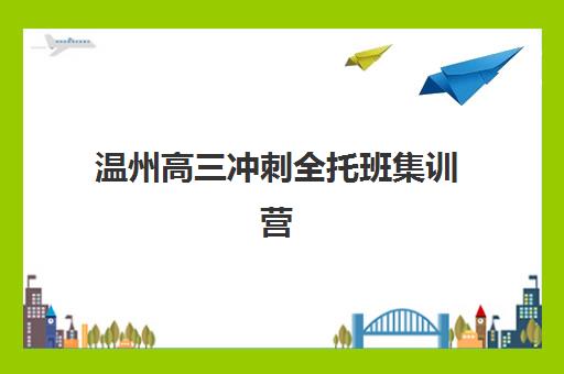 温州高三冲刺全托班集训营哪家口碑好？2025年封闭式全日制机构排名TOP5与择校全攻略