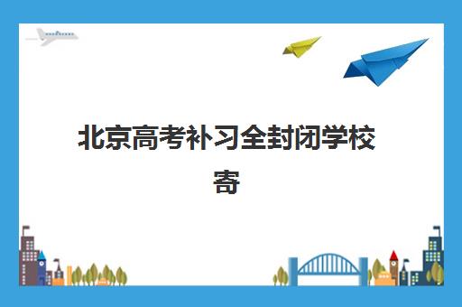 北京高考补习全封闭学校寄宿中心半年大概多少钱？2025年费用明细与高性价比择校指南