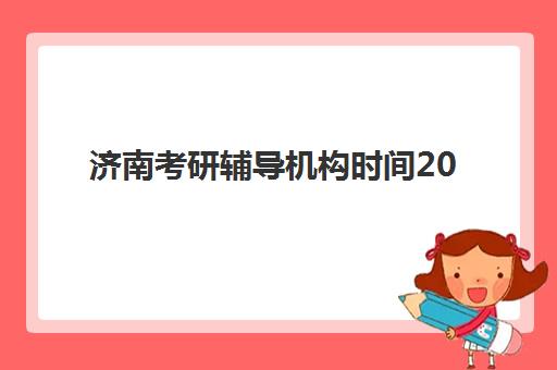 济南考研辅导机构时间2025年公布如何查询？最新权威时间表、TOP机构对比与科学备考全指南