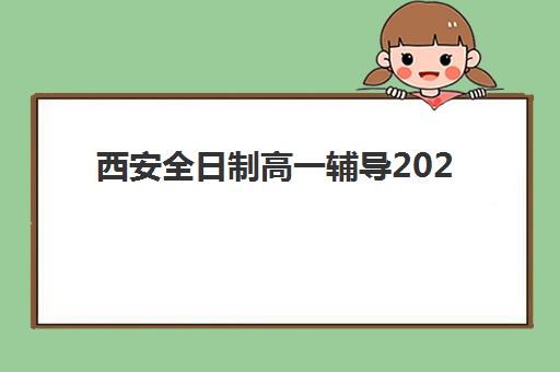 西安全日制高一辅导2025年报名时间如何安排？最新时间节点、报名流程与择校指南