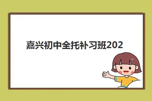 嘉兴初中全托补习班2025培训哪个好？最新机构实力对比与择校避坑指南