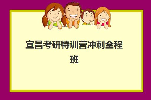 宜昌考研特训营冲刺全程班2025年何时开班？最新时间表、课程安排与择班指南