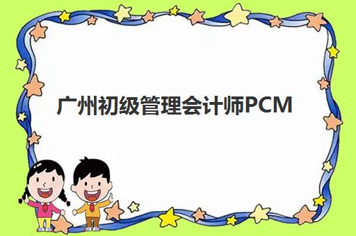 广州初级管理会计师PCMA网络课程高满意度机构如何选择?2025年顶尖机构案例解析、课程特色与学员评价全指南 广州初级管理会计师PCMA网络课程高满意度机构如何选择?2025年顶尖机构案例解析、课程特色与学员评价全指南