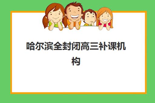 哈尔滨全封闭高三补课机构封闭式集训营有哪些地方？2025年十大机构地址一览与择校全指南