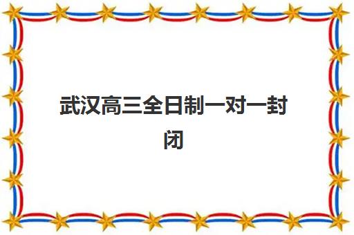 武汉高三全日制一对一封闭学校排名一览表：2025年十大机构实力排名与择校指南