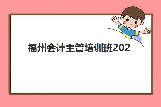 福州会计主管培训班2026年预报名时间？最新课程安排与择校全攻略