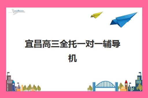 宜昌高三全托一对一辅导机构怎么选？2025年最新收费标准、师资对比与择校指南