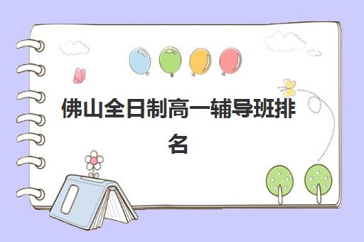 佛山全日制高一辅导班排名一览表如何参考？2025年权威Top5榜单、各校特色解析与科学择校全指南