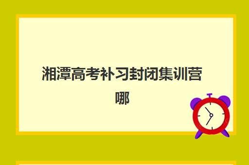 湘潭高考补习封闭集训营哪个比较好一点？2025年最新权威评测与择校全攻略，助你避坑选择理想机构