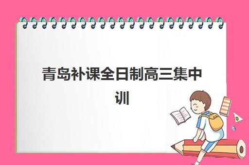 青岛补课全日制高三集中训练营有哪些学校？2025年十大机构排名、收费标准与择校全攻略