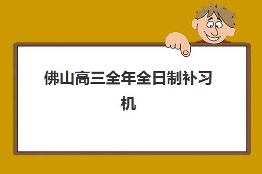 佛山高三全年全日制补习机构什么时候报名考试啊？2025年最新报名时间表与择校全攻略