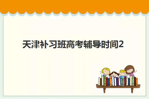 天津补习班高考辅导时间2025年公布了吗?最新开学时间与课程安排详解 天津补习班高考辅导时间2025年公布了吗?最新开学时间与课程安排详解